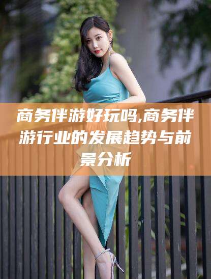 格尔木商务伴游好玩吗,商务伴游行业的发展趋势与前景分析