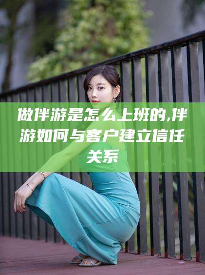 格尔木做伴游是怎么上班的,伴游如何与客户建立信任关系