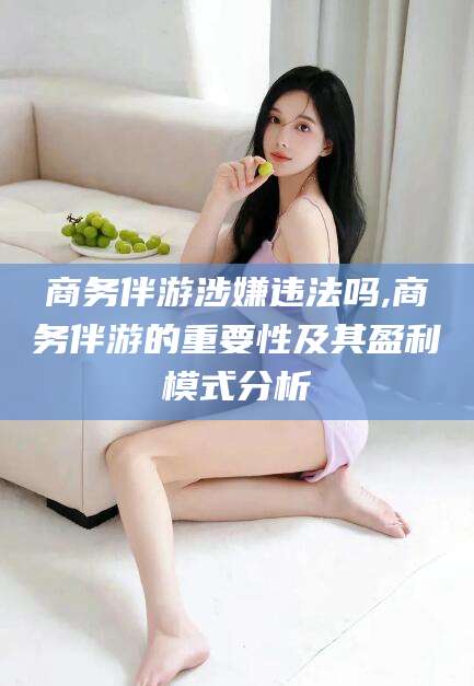 格尔木商务伴游涉嫌违法吗,商务伴游的重要性及其盈利模式分析