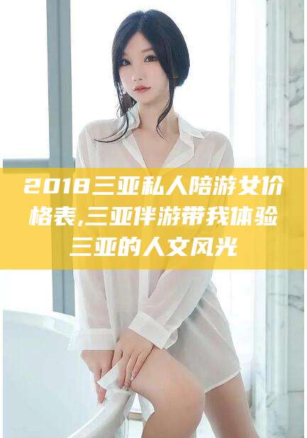 格尔木2018三亚私人陪游女价格表,三亚伴游带我体验三亚的人文风光