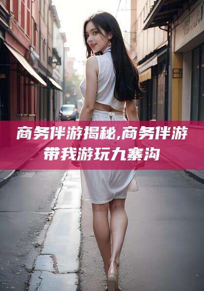 格尔木商务伴游揭秘,商务伴游带我游玩九寨沟