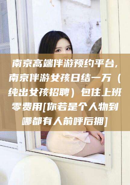 格尔木南京高端伴游预约平台,南京伴游女孩日结一万（纯出女孩招聘）包住上班零费用[你若是个人物到哪都有人前呼后拥]