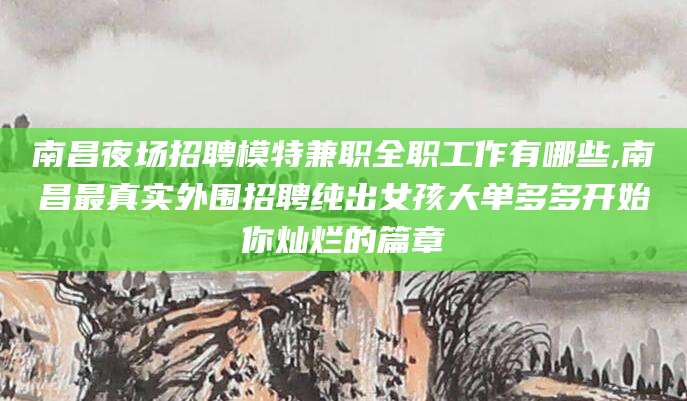 格尔木南昌夜场招聘模特兼职全职工作有哪些,南昌最真实外围招聘纯出女孩大单多多开始你灿烂的篇章
