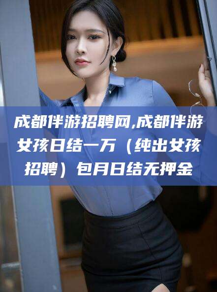 格尔木成都伴游招聘网,成都伴游女孩日结一万（纯出女孩招聘）包月日结无押金