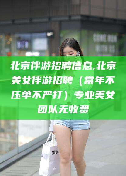 格尔木北京伴游招聘信息,北京美女伴游招聘（常年不压单不严打）专业美女团队无收费