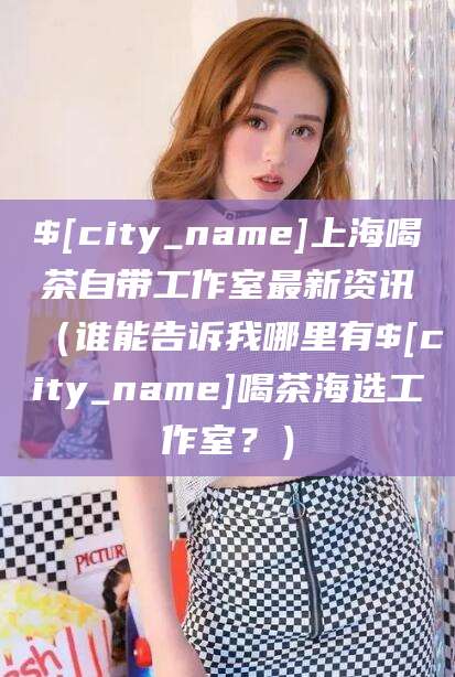 格尔木上海喝茶自带工作室最新资讯（谁能告诉我哪里有格尔木喝茶海选工作室？）