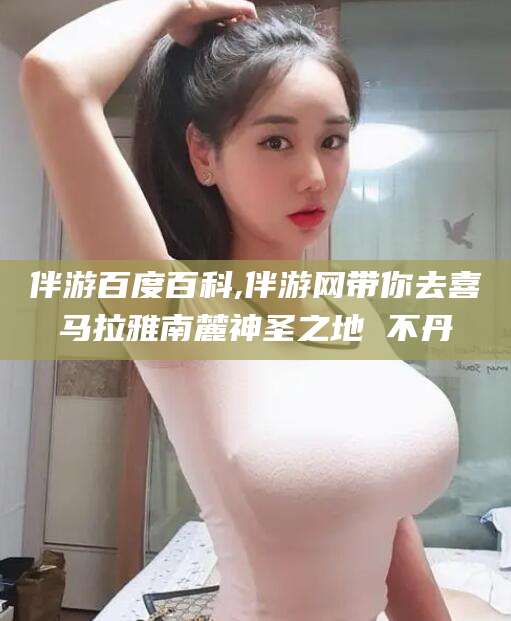 格尔木伴游百度百科,伴游网带你去喜马拉雅南麓神圣之地 不丹