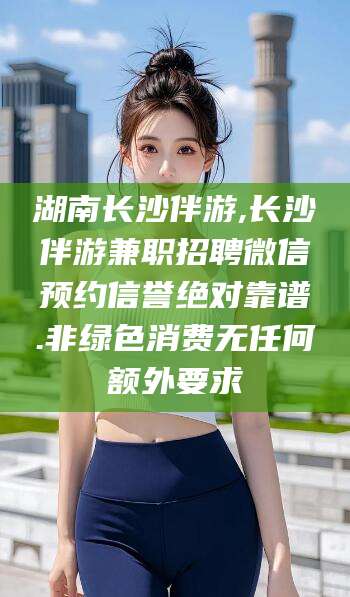 格尔木湖南长沙伴游,长沙伴游兼职招聘微信预约信誉绝对靠谱.非绿色消费无任何额外要求