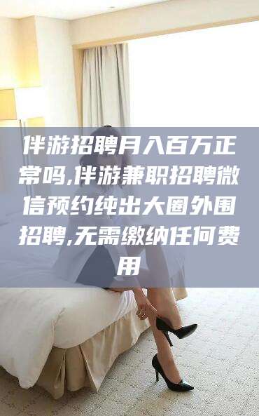 格尔木伴游招聘月入百万正常吗,伴游兼职招聘微信预约纯出大圈外围招聘,无需缴纳任何费用
