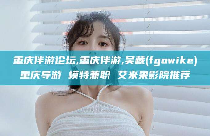 格尔木重庆伴游论坛,重庆伴游,吴藏(fgowike)重庆导游 模特兼职 艾米果影院推荐