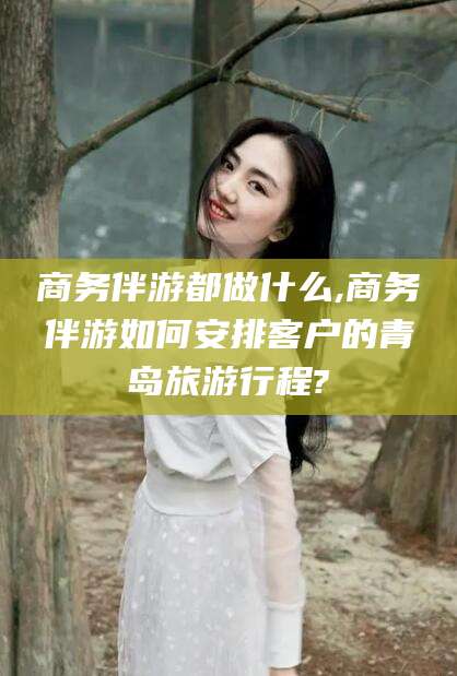 格尔木商务伴游都做什么,商务伴游如何安排客户的青岛旅游行程?