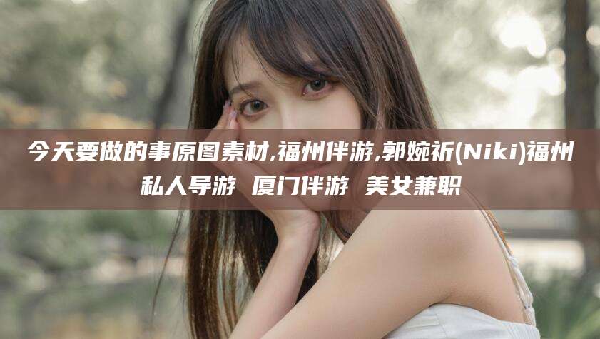 格尔木今天要做的事原图素材,福州伴游,郭婉祈(Niki)福州私人导游 厦门伴游 美女兼职