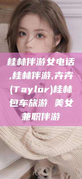 格尔木桂林伴游女电话,桂林伴游,卉卉(Taylor)桂林包车旅游 美女兼职伴游