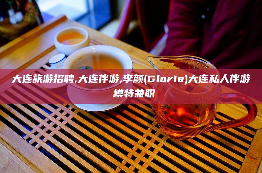格尔木大连旅游招聘,大连伴游,李颜(Gloria)大连私人伴游 模特兼职