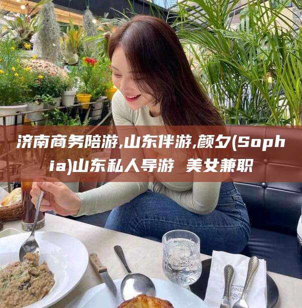 格尔木济南商务陪游,山东伴游,颜夕(Sophia)山东私人导游 美女兼职