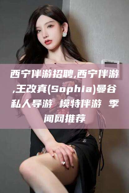 格尔木西宁伴游招聘,西宁伴游,王改真(Sophia)曼谷私人导游 模特伴游 季闻网推荐