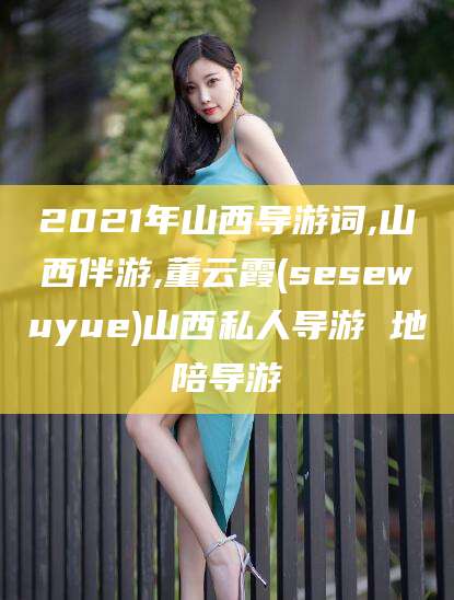 格尔木2021年山西导游词,山西伴游,董云霞(sesewuyue)山西私人导游 地陪导游
