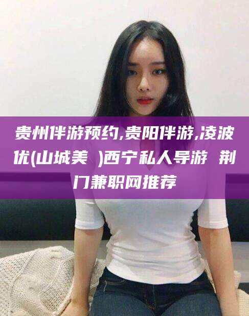 格尔木贵州伴游预约,贵阳伴游,凌波优(山城美姫)西宁私人导游 荆门兼职网推荐