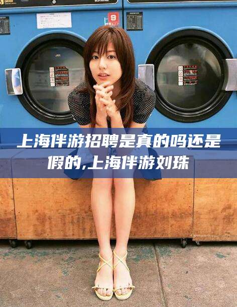 格尔木上海伴游招聘是真的吗还是假的,上海伴游刘珠