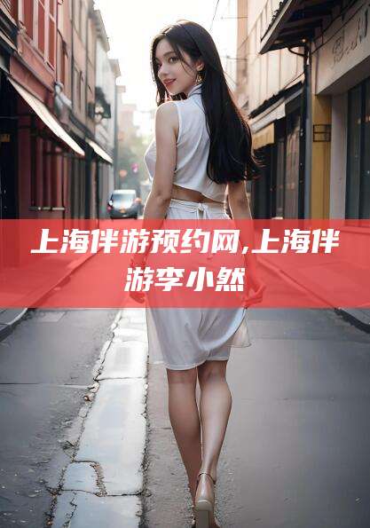 格尔木上海伴游预约网,上海伴游李小然