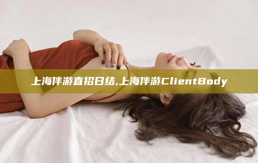 格尔木上海伴游直招日结,上海伴游ClientBody