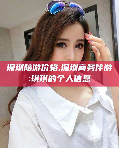 格尔木深圳陪游价格,深圳商务伴游:琪琪的个人信息
