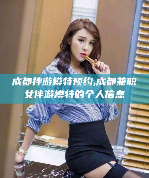 格尔木成都拌游模特预约,成都兼职女伴游模特的个人信息