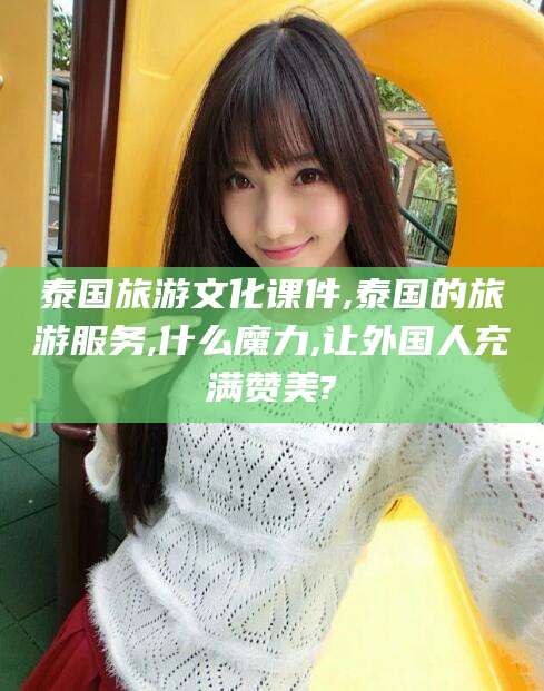 格尔木泰国旅游文化课件,泰国的旅游服务,什么魔力,让外国人充满赞美?