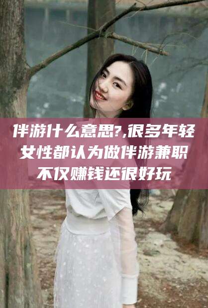 格尔木伴游什么意思?,很多年轻女性都认为做伴游兼职不仅赚钱还很好玩