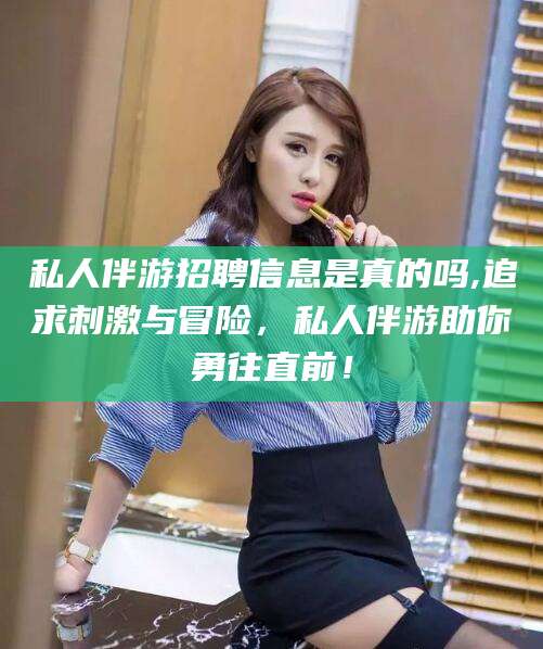 格尔木私人伴游招聘信息是真的吗,追求刺激与冒险，私人伴游助你勇往直前！