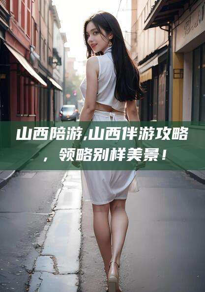 格尔木山西陪游,山西伴游攻略，领略别样美景！