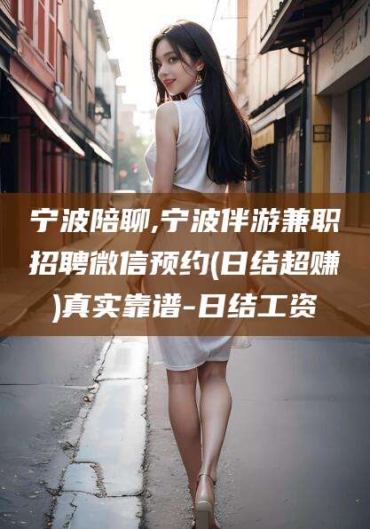 格尔木宁波陪聊,宁波伴游兼职招聘微信预约(日结超赚)真实靠谱-日结工资