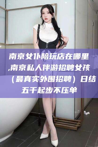格尔木南京女仆陪玩店在哪里,南京私人伴游招聘女孩（最真实外围招聘）日结五千起步不压单