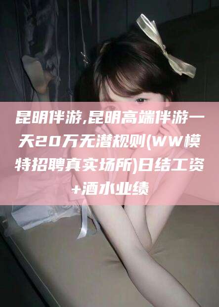 昆明伴游,昆明高端伴游一天20万无潜规则(WW模特招聘真实场所)日结工资+酒水业绩