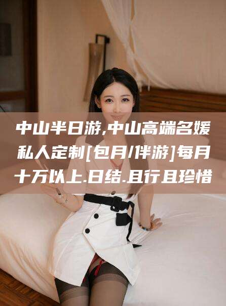 格尔木中山半日游,中山高端名媛私人定制[包月/伴游]每月十万以上.日结.且行且珍惜