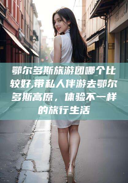 格尔木鄂尔多斯旅游团哪个比较好,带私人伴游去鄂尔多斯高原，体验不一样的旅行生活