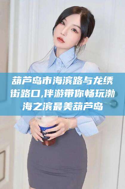 格尔木葫芦岛市海滨路与龙绣街路口,伴游带你畅玩渤海之滨最美葫芦岛