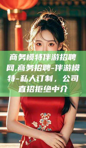 格尔木商务模特伴游招聘网,商务招聘-伴游模特-私人订制，公司直招拒绝中介