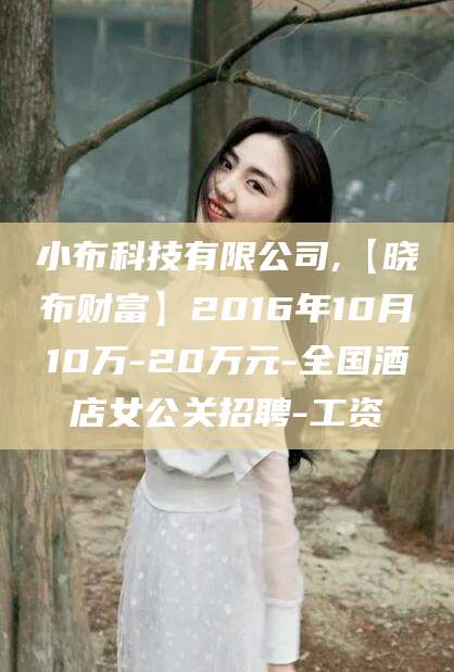 格尔木小布科技有限公司,【晓布财富】2016年10月10万-20万元-全国酒店女公关招聘-工资
