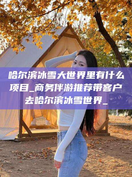 格尔木哈尔滨冰雪大世界里有什么项目_商务伴游推荐带客户去哈尔滨冰雪世界_