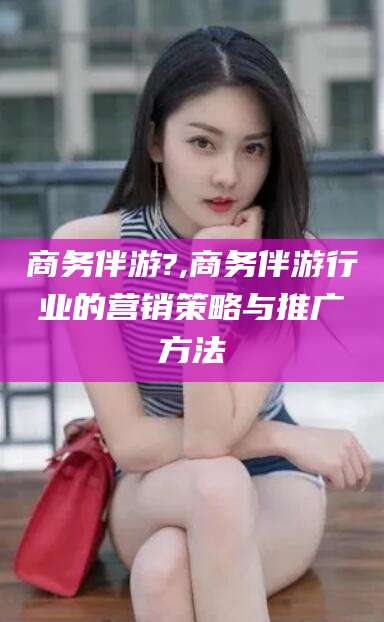 格尔木商务伴游?,商务伴游行业的营销策略与推广方法