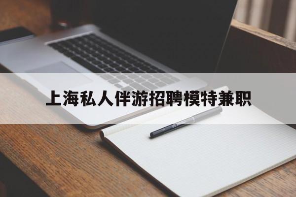 格尔木关于上海私人伴游招聘模特兼职的信息
